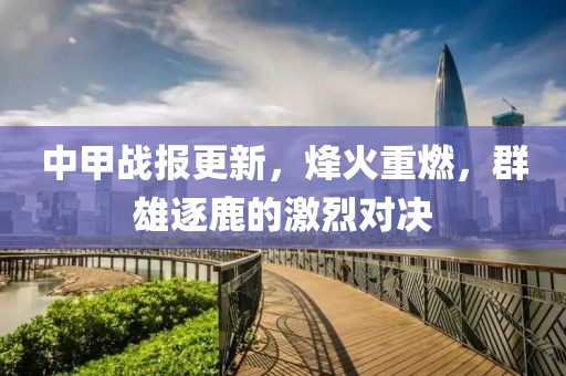 中甲战报更新，烽火重燃，群雄逐鹿的激烈对决