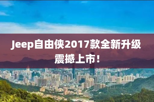 Jeep自由侠2017款全新升级震撼上市！