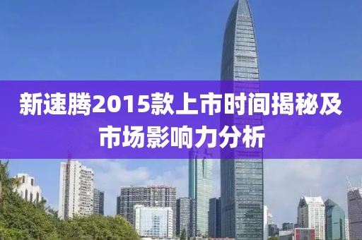 新速腾2015款上市时间揭秘及市场影响力分析