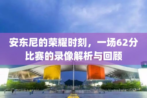 安东尼的荣耀时刻，一场62分比赛的录像解析与回顾