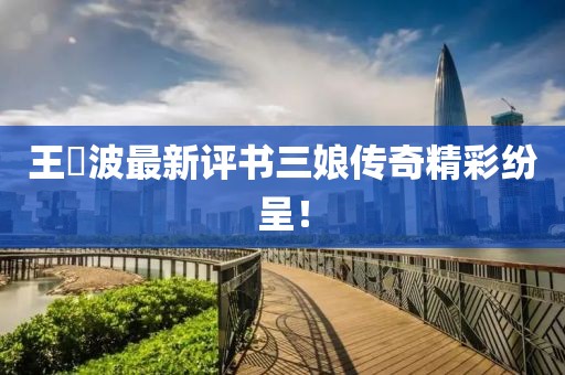 王玥波最新评书三娘传奇精彩纷呈！
