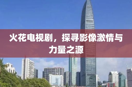 火花电视剧，探寻影像激情与力量之源