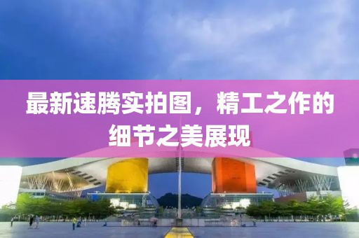 最新速腾实拍图，精工之作的细节之美展现