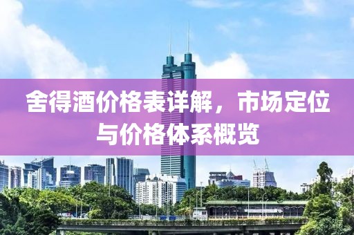 舍得酒价格表详解，市场定位与价格体系概览