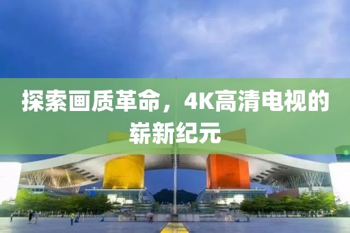 探索画质革命，4K高清电视的崭新纪元