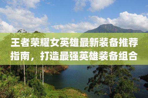 王者荣耀女英雄最新装备推荐指南，打造最强英雄装备组合