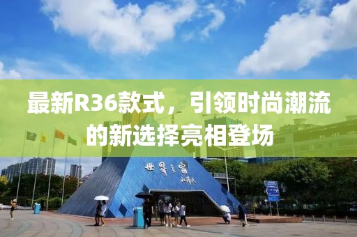 最新R36款式，引领时尚潮流的新选择亮相登场