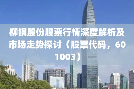 柳钢股份股票行情深度解析及市场走势探讨（股票代码，601003）