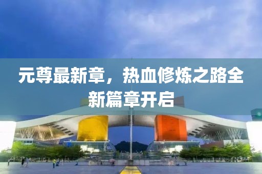 元尊最新章，热血修炼之路全新篇章开启