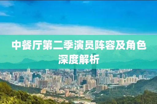 中餐厅第二季演员阵容及角色深度解析