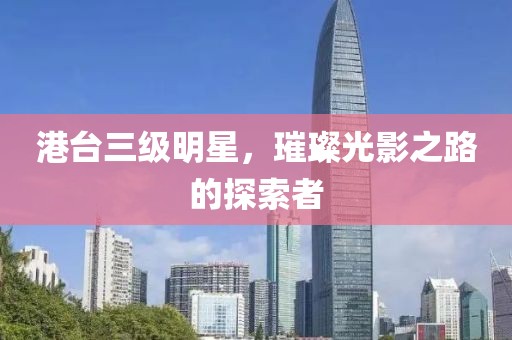 港台三级明星，璀璨光影之路的探索者