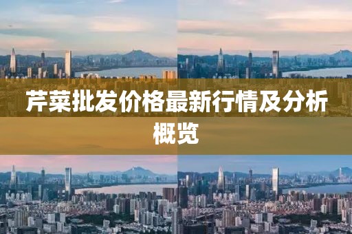 芹菜批发价格最新行情及分析概览