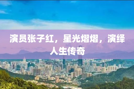 演员张子红，星光熠熠，演绎人生传奇