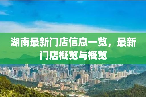 湖南最新门店信息一览，最新门店概览与概览