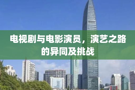 电视剧与电影演员，演艺之路的异同及挑战