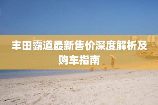 丰田霸道最新售价深度解析及购车指南