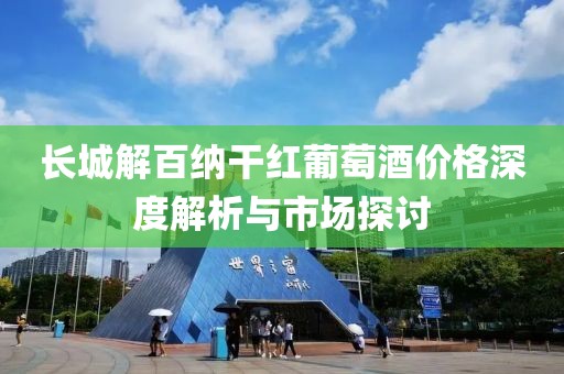 长城解百纳干红葡萄酒价格深度解析与市场探讨