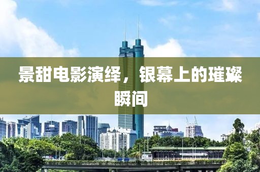 景甜电影演绎，银幕上的璀璨瞬间