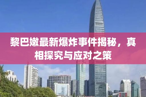 黎巴嫩最新爆炸事件揭秘，真相探究与应对之策