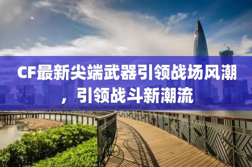 CF最新尖端武器引领战场风潮，引领战斗新潮流