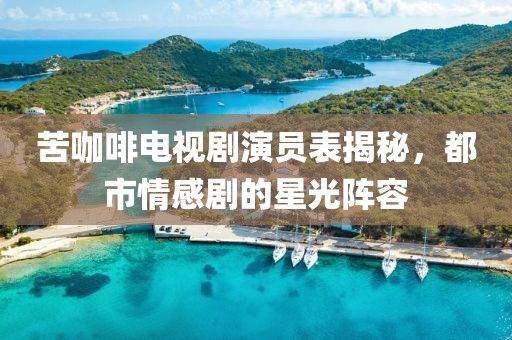 苦咖啡电视剧演员表揭秘，都市情感剧的星光阵容