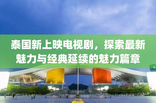泰国新上映电视剧，探索最新魅力与经典延续的魅力篇章