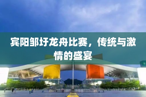 宾阳邹圩龙舟比赛，传统与激情的盛宴
