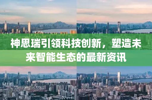 神思瑞引领科技创新，塑造未来智能生态的最新资讯