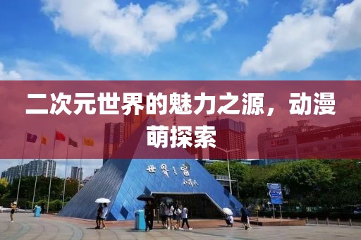 二次元世界的魅力之源，动漫萌探索
