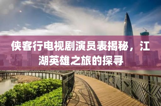 侠客行电视剧演员表揭秘，江湖英雄之旅的探寻