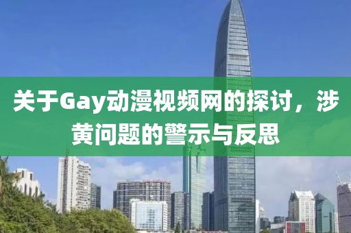 关于Gay动漫视频网的探讨，涉黄问题的警示与反思