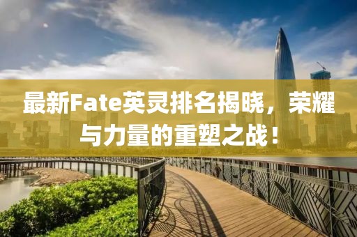 最新Fate英灵排名揭晓，荣耀与力量的重塑之战！