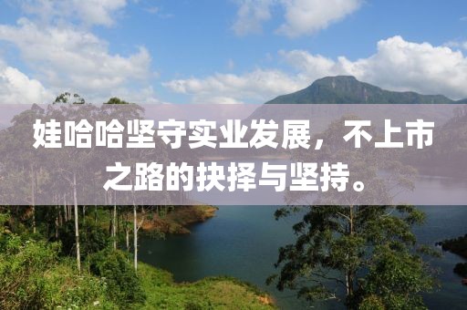 娃哈哈坚守实业发展，不上市之路的抉择与坚持。