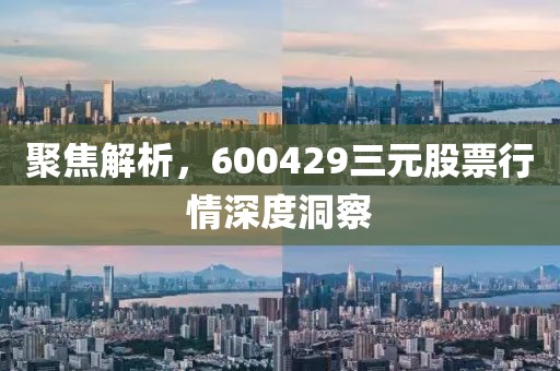 聚焦解析，600429三元股票行情深度洞察