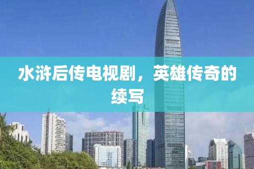 水浒后传电视剧，英雄传奇的续写