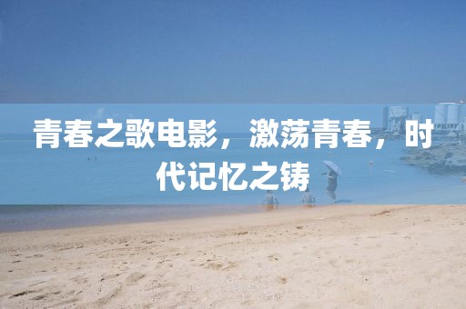 青春之歌电影，激荡青春，时代记忆之铸