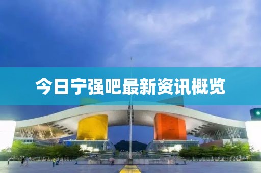 今日宁强吧最新资讯概览