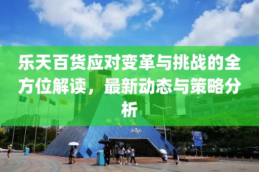 乐天百货应对变革与挑战的全方位解读，最新动态与策略分析