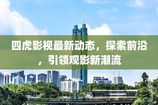 四虎影视最新动态，探索前沿，引领观影新潮流