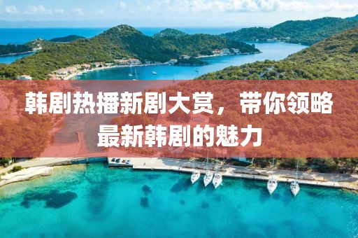 韩剧热播新剧大赏，带你领略最新韩剧的魅力