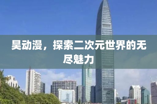 昊动漫，探索二次元世界的无尽魅力