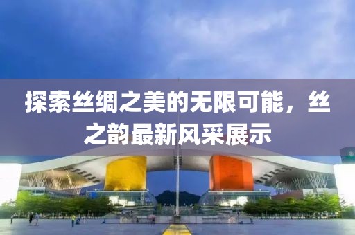 探索丝绸之美的无限可能，丝之韵最新风采展示