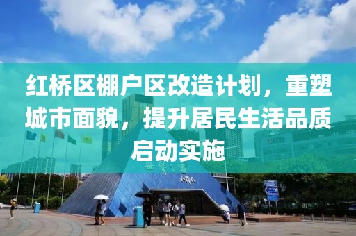 红桥区棚户区改造计划，重塑城市面貌，提升居民生活品质启动实施