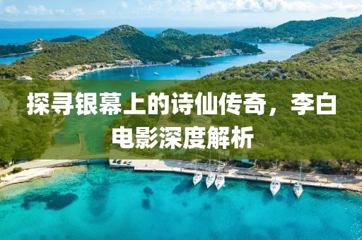 探寻银幕上的诗仙传奇，李白电影深度解析