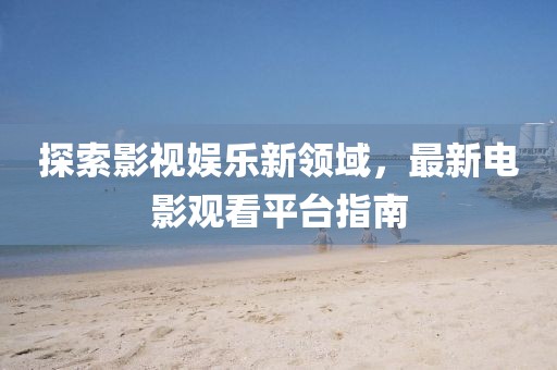 探索影视娱乐新领域，最新电影观看平台指南