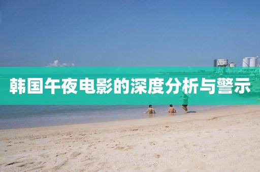 韩国午夜电影的深度分析与警示