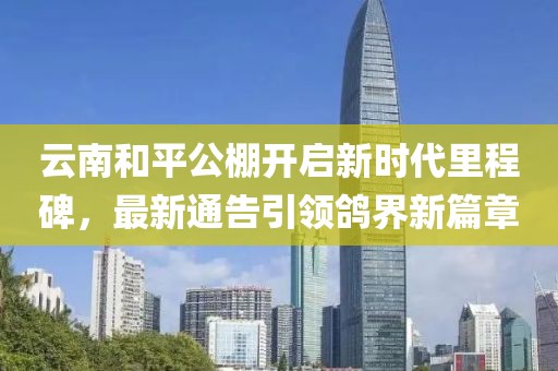 云南和平公棚开启新时代里程碑，最新通告引领鸽界新篇章