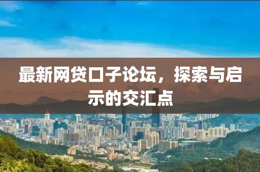 最新网贷口子论坛，探索与启示的交汇点