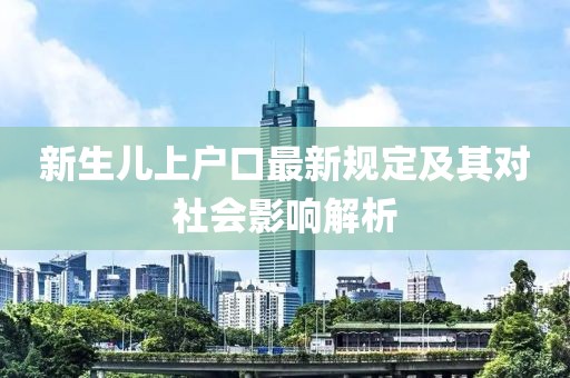 新生儿上户口最新规定及其对社会影响解析