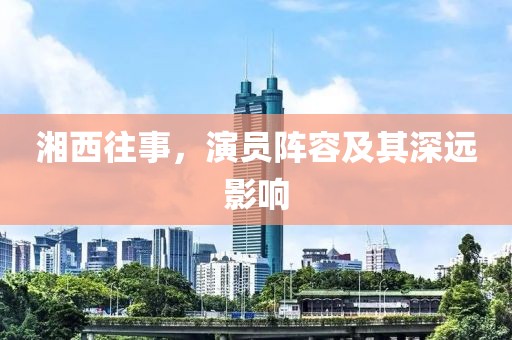 湘西往事，演员阵容及其深远影响